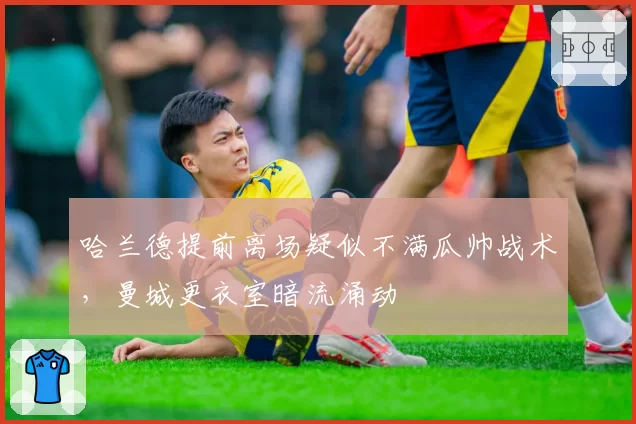 哈兰德提前离场疑似不满瓜帅战术，曼城更衣室暗流涌动