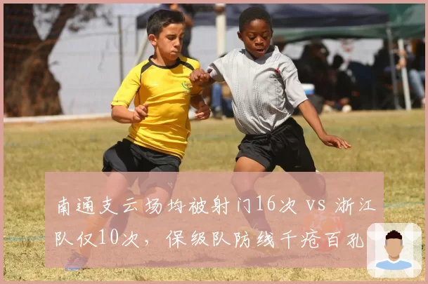 南通支云场均被射门16次 vs 浙江队仅10次，保级队防线千疮百孔