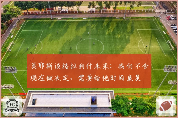 莫耶斯谈格拉利什未来：我们不会现在做决定，需要给他时间康复