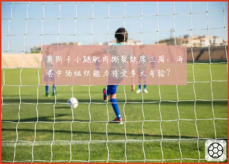 奥斯卡小腿肌肉撕裂缺席三周,海港中场组织能力将受多大考验?