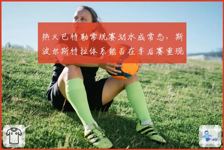 热火巴特勒常规赛划水成常态，斯波尔斯特拉体系能否在季后赛重现黑马本色？