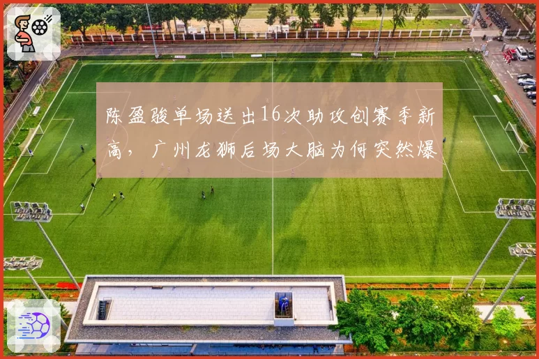 陈盈骏单场送出16次助攻创赛季新高，广州龙狮后场大脑为何突然爆发？