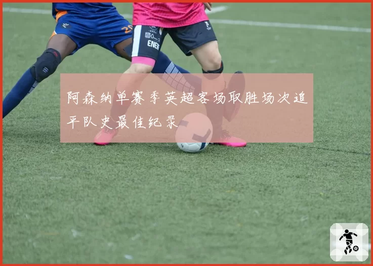 阿森纳单赛季英超客场取胜场次追平队史最佳纪录
