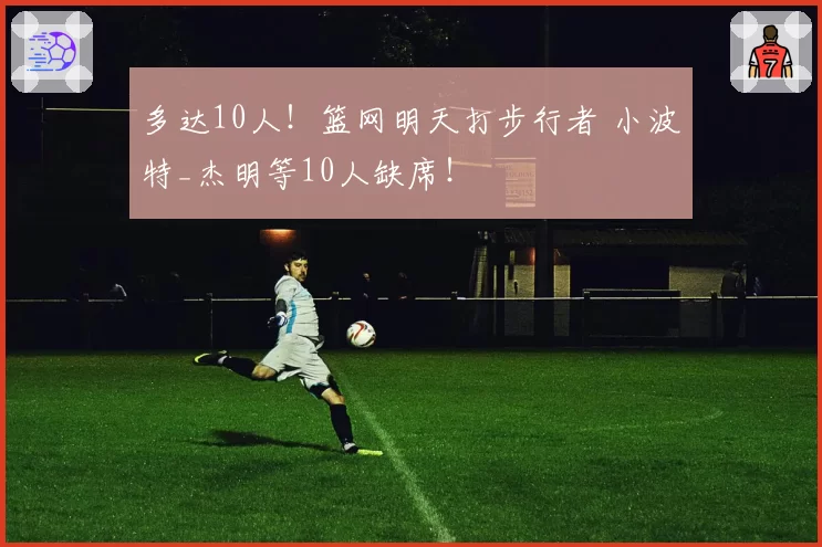 多达10人！篮网明天打步行者 小波特_杰明等10人缺席！