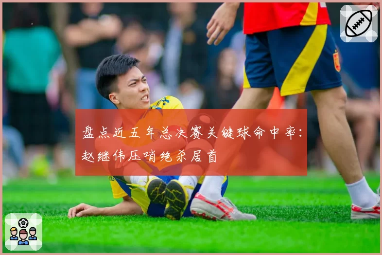 盘点近五年总决赛关键球命中率：赵继伟压哨绝杀居首