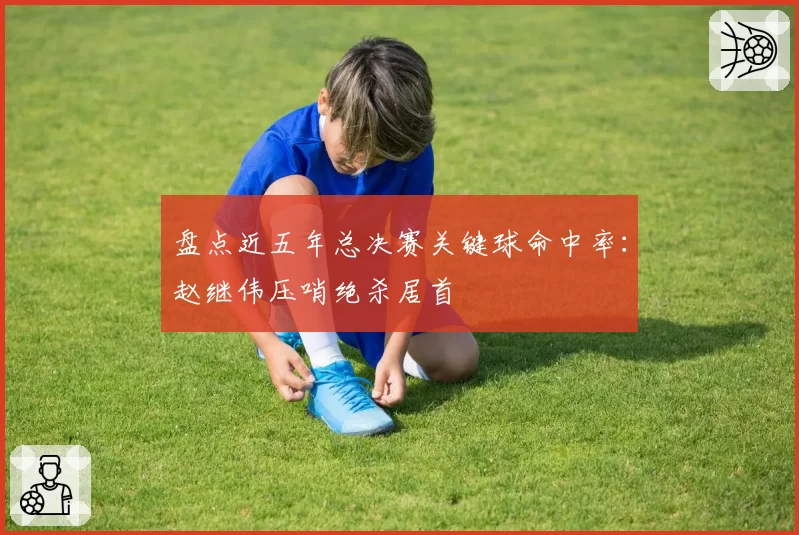 盘点近五年总决赛关键球命中率：赵继伟压哨绝杀居首