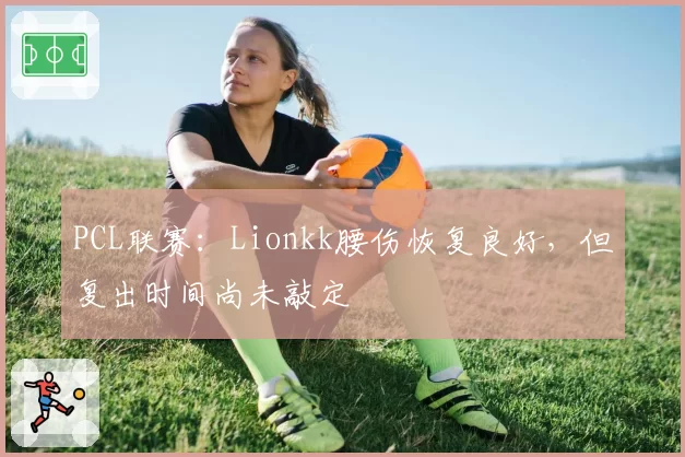 PCL联赛：Lionkk腰伤恢复良好，但复出时间尚未敲定