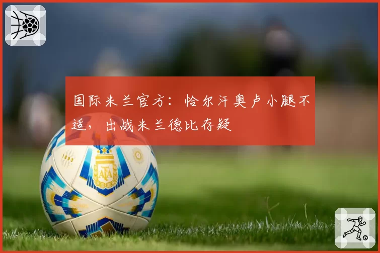 国际米兰官方：恰尔汗奥卢小腿不适，出战米兰德比存疑