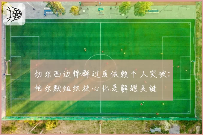 切尔西边锋群过度依赖个人突破：帕尔默组织核心化是解题关键