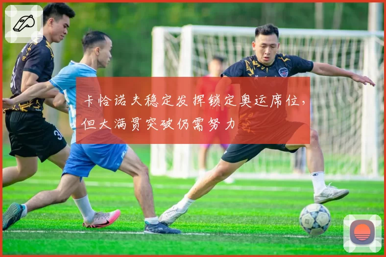 卡恰诺夫稳定发挥锁定奥运席位，但大满贯突破仍需努力