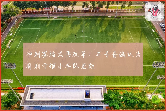 冲刺赛格式再改革，车手普遍认为有利于缩小车队差距