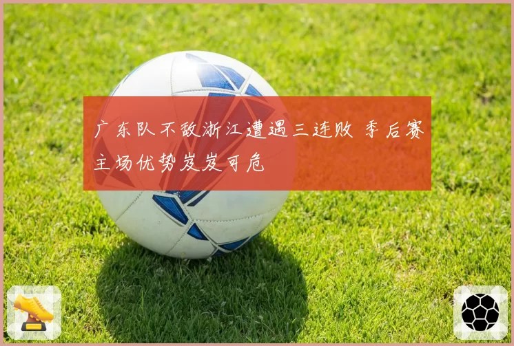 广东队不敌浙江遭遇三连败 季后赛主场优势岌岌可危