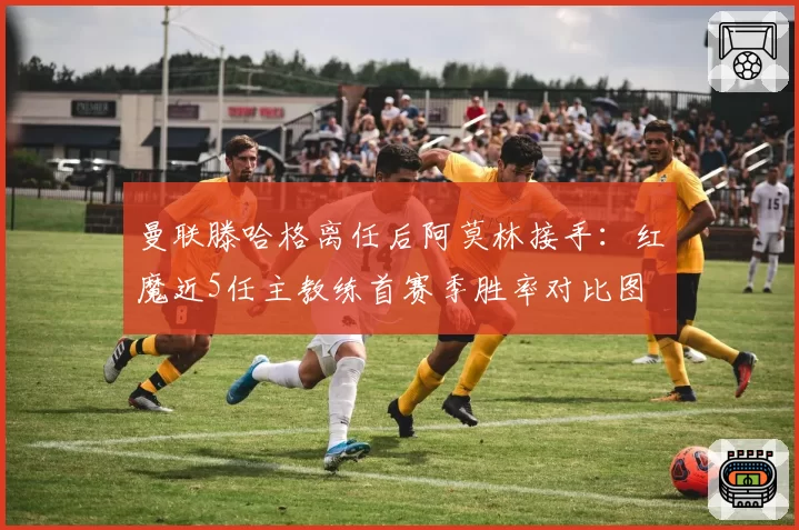 曼联滕哈格离任后阿莫林接手：红魔近5任主教练首赛季胜率对比图
