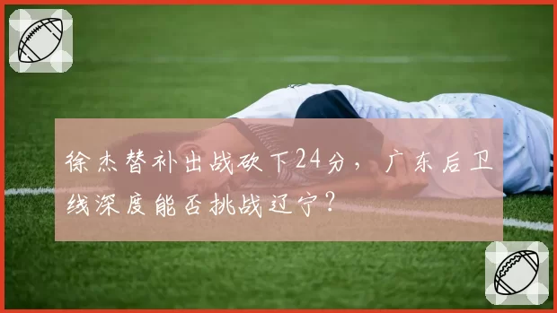 徐杰替补出战砍下24分，广东后卫线深度能否挑战辽宁？