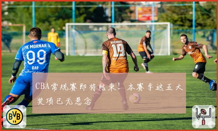 CBA常规赛即将结束！本赛季这五大奖项已无悬念