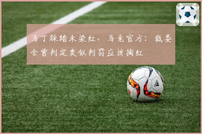 马丁踩踏未染红，马竞官方：裁委会曾判定类似判罚应该掏红