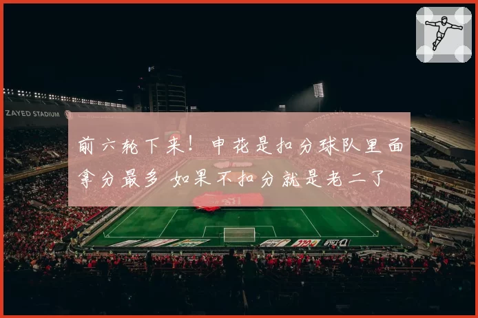 前六轮下来！申花是扣分球队里面拿分最多 如果不扣分就是老二了