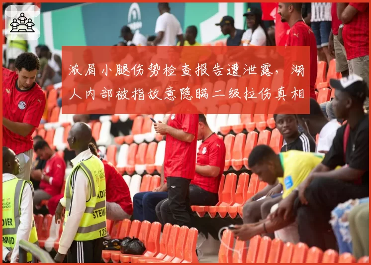 浓眉小腿伤势检查报告遭泄露,湖人内部被指故意隐瞒二级拉伤真相