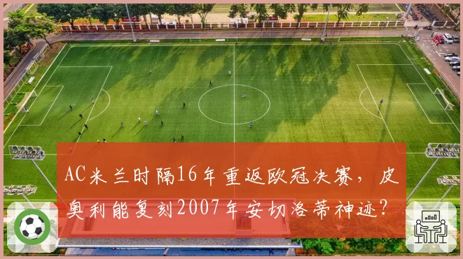 AC米兰时隔16年重返欧冠决赛，皮奥利能复刻2007年安切洛蒂神迹？