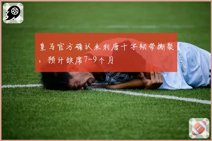 皇马官方确认米利唐十字韧带撕裂，预计缺席7-9个月