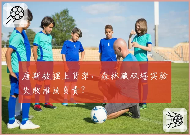 唐斯被摆上货架，森林狼双塔实验失败谁该负责？