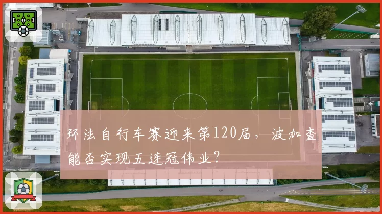 环法自行车赛迎来第120届，波加查能否实现五连冠伟业？