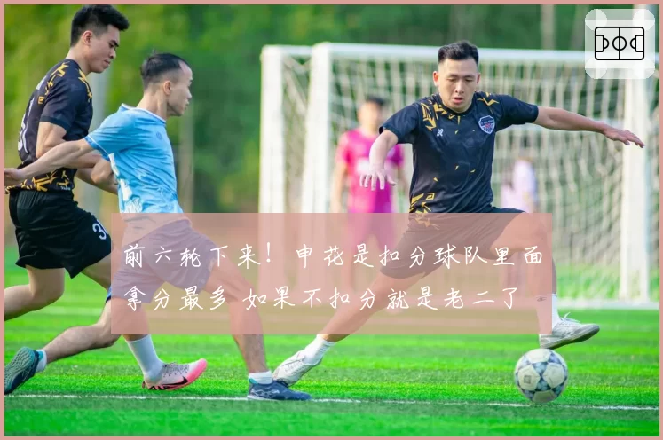 前六轮下来！申花是扣分球队里面拿分最多 如果不扣分就是老二了