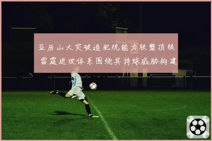 亚历山大突破造犯规能力联盟顶级 雷霆进攻体系围绕其持球威胁构建