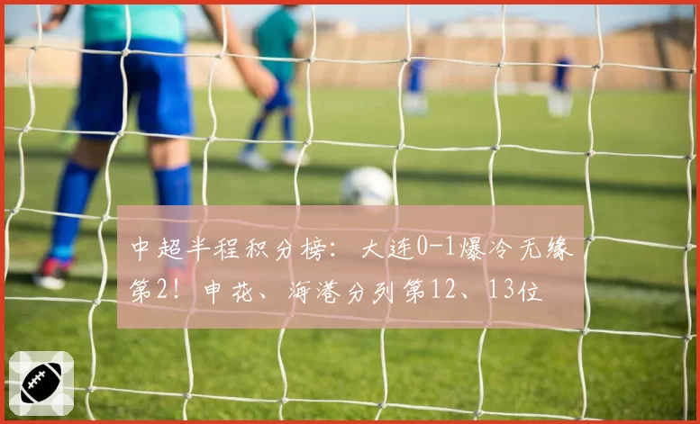 中超半程积分榜：大连0-1爆冷无缘第2！申花、海港分列第12、13位