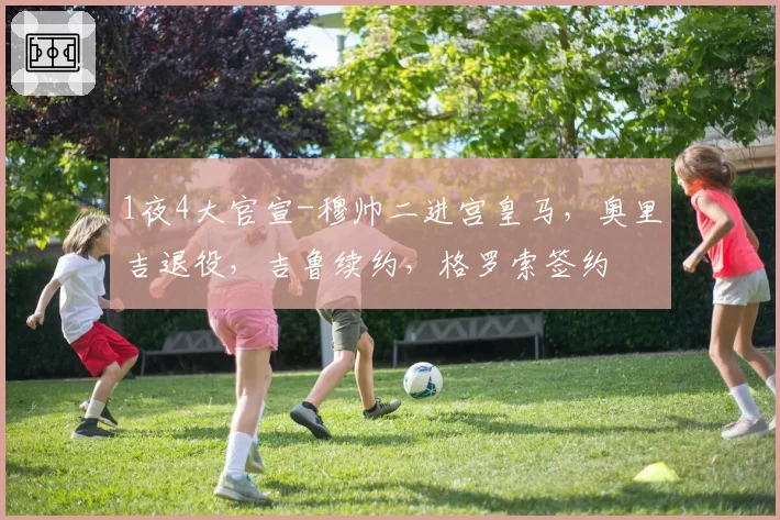 1夜4大官宣-穆帅二进宫皇马，奥里吉退役，吉鲁续约，格罗索签约