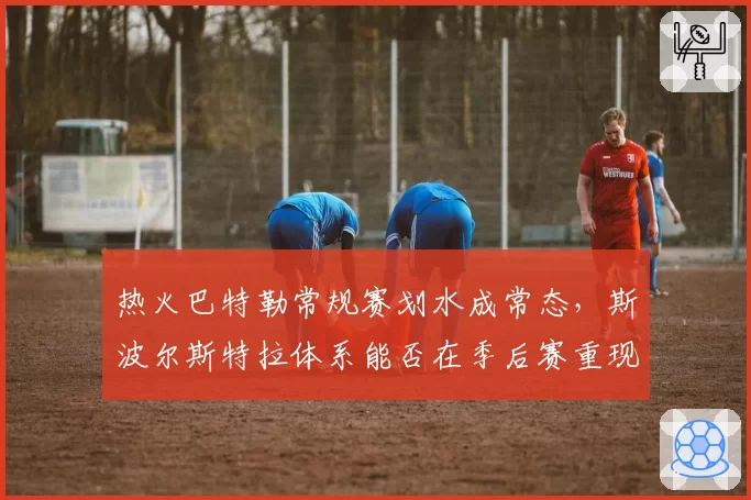 热火巴特勒常规赛划水成常态，斯波尔斯特拉体系能否在季后赛重现黑马本色？