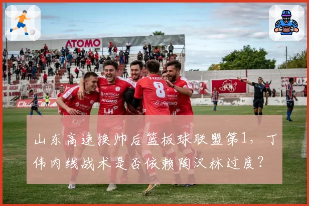 山东高速换帅后篮板球联盟第1，丁伟内线战术是否依赖陶汉林过度？