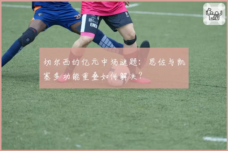 切尔西的亿元中场谜题：恩佐与凯塞多功能重叠如何解决？