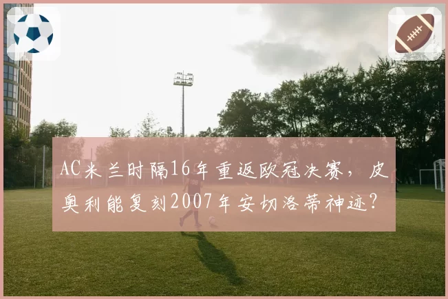 AC米兰时隔16年重返欧冠决赛，皮奥利能复刻2007年安切洛蒂神迹？