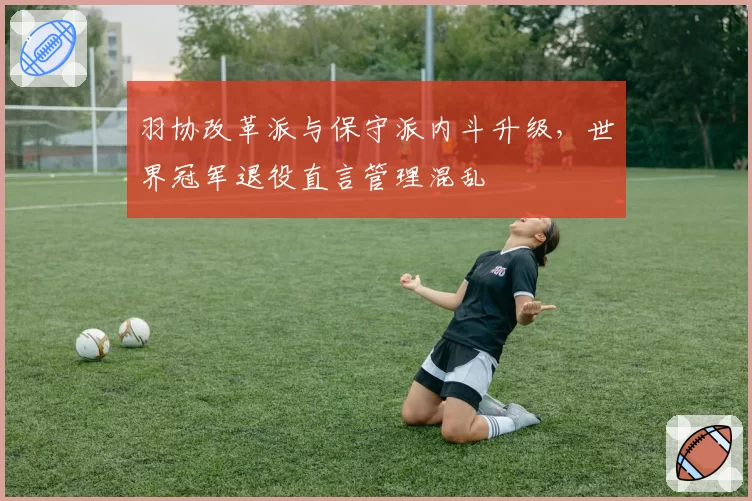 羽协改革派与保守派内斗升级,世界冠军退役直言管理混乱