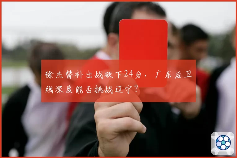 徐杰替补出战砍下24分，广东后卫线深度能否挑战辽宁？