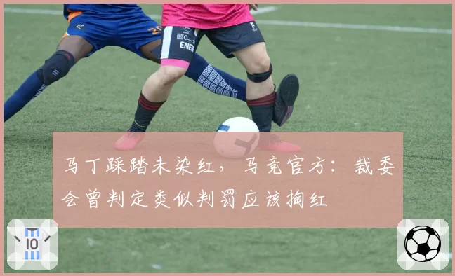 马丁踩踏未染红，马竞官方：裁委会曾判定类似判罚应该掏红