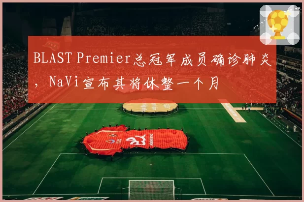 BLAST Premier总冠军成员确诊肺炎，NaVi宣布其将休整一个月