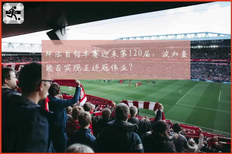 环法自行车赛迎来第120届，波加查能否实现五连冠伟业？