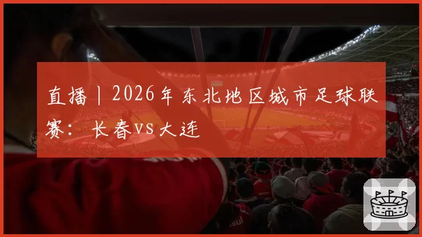 直播丨2026年东北地区城市足球联赛：长春vs大连