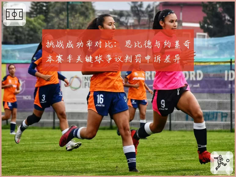 挑战成功率对比：恩比德与约基奇本赛季关键球争议判罚申诉差异