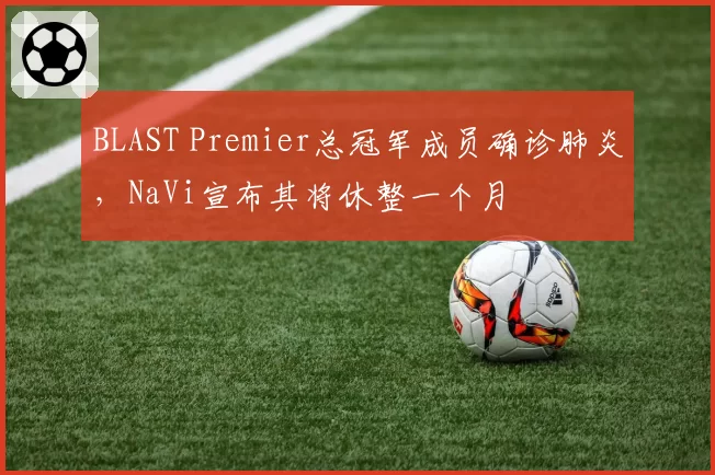 BLAST Premier总冠军成员确诊肺炎，NaVi宣布其将休整一个月
