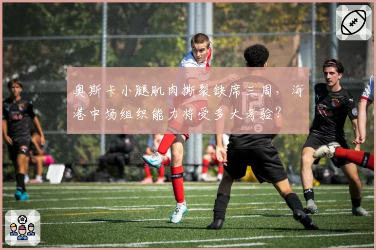 奥斯卡小腿肌肉撕裂缺席三周,海港中场组织能力将受多大考验?