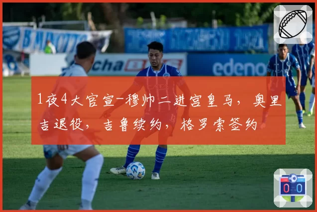 1夜4大官宣-穆帅二进宫皇马，奥里吉退役，吉鲁续约，格罗索签约