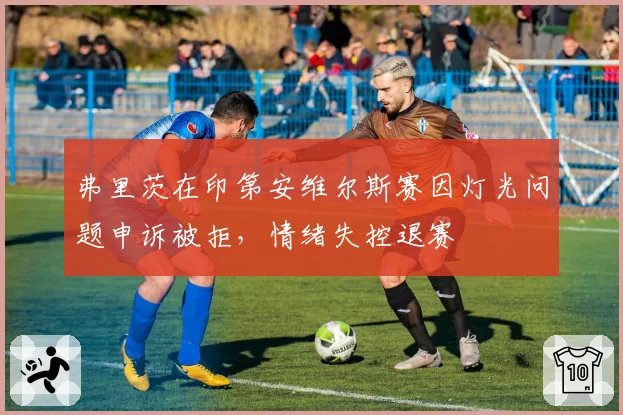 弗里茨在印第安维尔斯赛因灯光问题申诉被拒，情绪失控退赛