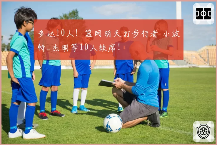多达10人！篮网明天打步行者 小波特_杰明等10人缺席！