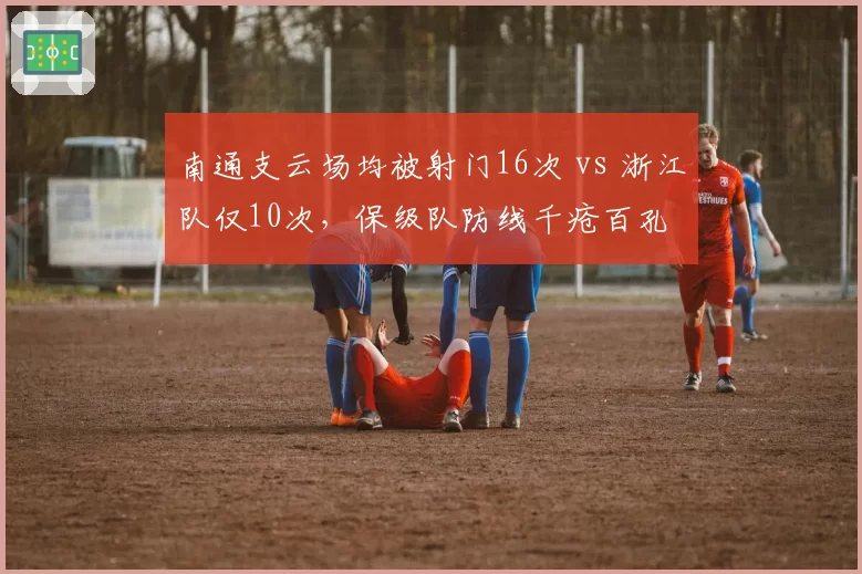 南通支云场均被射门16次 vs 浙江队仅10次，保级队防线千疮百孔