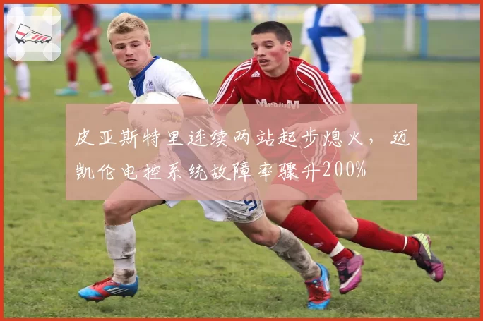 皮亚斯特里连续两站起步熄火,迈凯伦电控系统故障率骤升200%