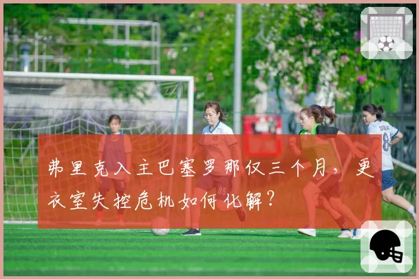 弗里克入主巴塞罗那仅三个月，更衣室失控危机如何化解？