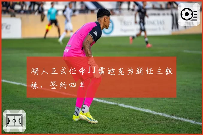湖人正式任命JJ雷迪克为新任主教练，签约四年